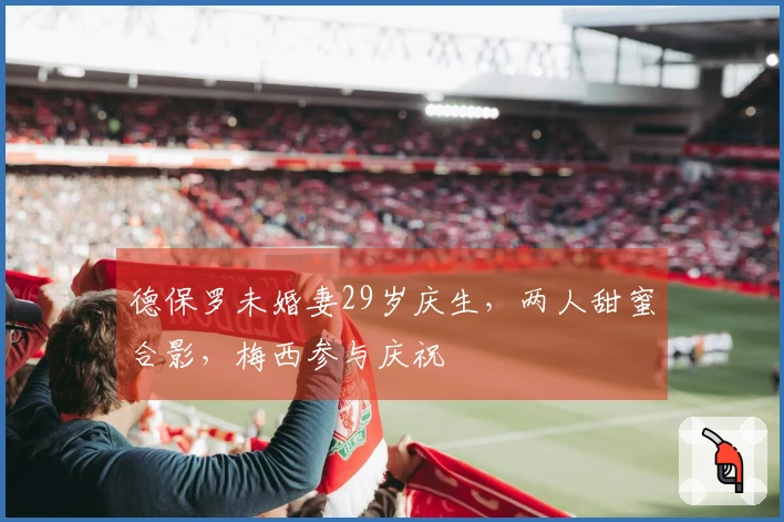 德保罗未婚妻29岁庆生，两人甜蜜合影，梅西参与庆祝
