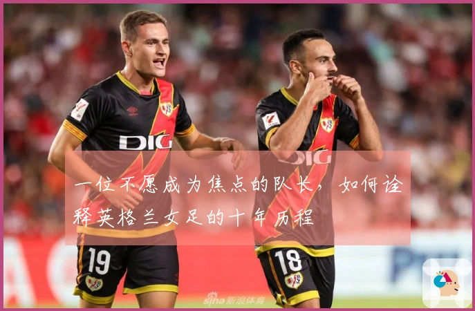一位不愿成为焦点的队长，如何诠释英格兰女足的十年历程