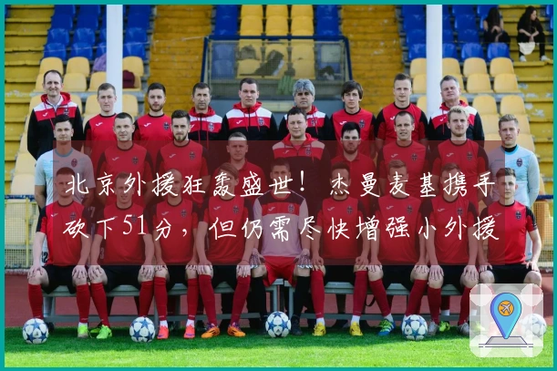 北京外援狂轰盛世！杰曼麦基携手砍下51分，但仍需尽快增强小外援阵容