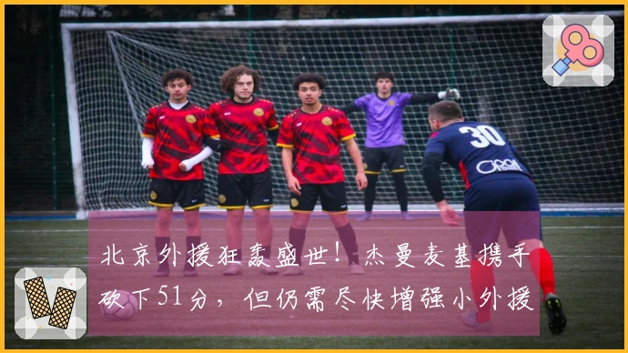 北京外援狂轰盛世！杰曼麦基携手砍下51分，但仍需尽快增强小外援阵容