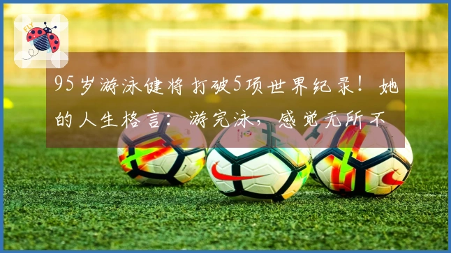 95岁游泳健将打破5项世界纪录！她的人生格言：游完泳，感觉无所不能