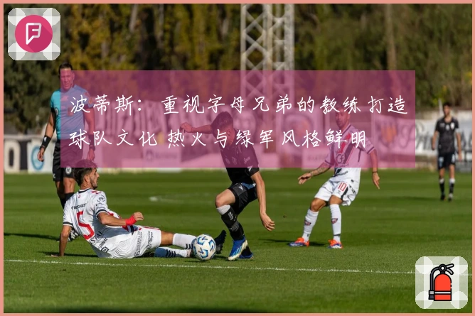 波蒂斯：重视字母兄弟的教练打造球队文化 热火与绿军风格鲜明