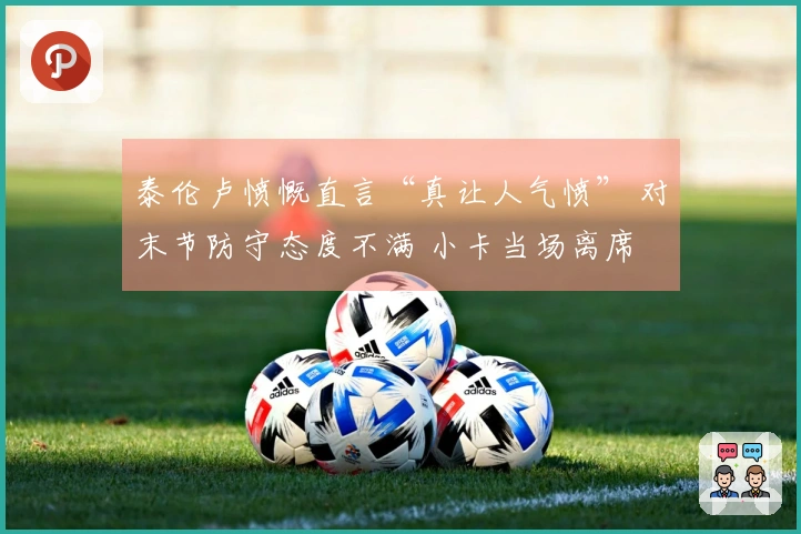 泰伦卢愤慨直言“真让人气愤” 对末节防守态度不满 小卡当场离席