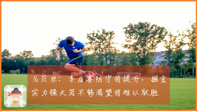 戈贝尔：季后赛防守将提升，掘金实力强大若不够渴望将难以取胜