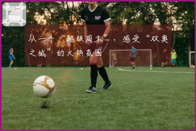 从一个“超级周末”，感受“双奥之城”的火热氛围