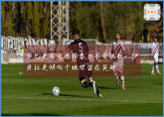 毕巴更有意选择泰尔齐奇执教，伊劳拉更倾向于继续留在英超