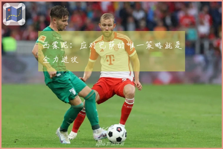 西蒙尼：应对巴萨的唯一策略就是全力进攻