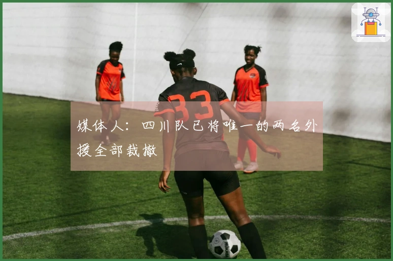 媒体人：四川队已将唯一的两名外援全部裁撤