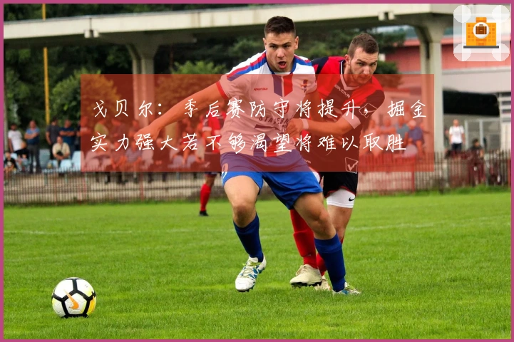 戈贝尔：季后赛防守将提升，掘金实力强大若不够渴望将难以取胜