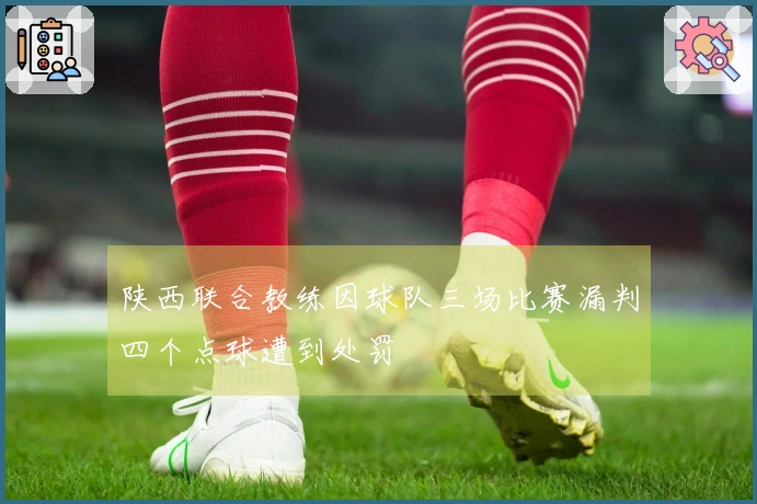 陕西联合教练因球队三场比赛漏判四个点球遭到处罚