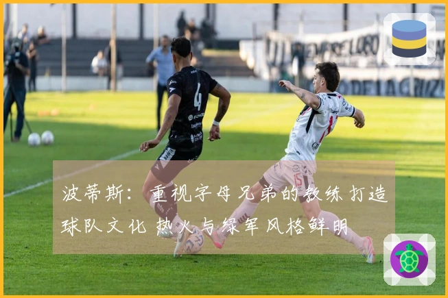 波蒂斯：重视字母兄弟的教练打造球队文化 热火与绿军风格鲜明
