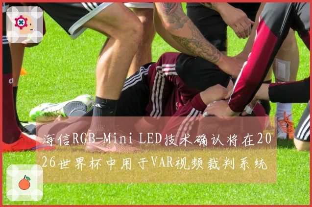 海信RGB-Mini LED技术确认将在2026世界杯中用于VAR视频裁判系统